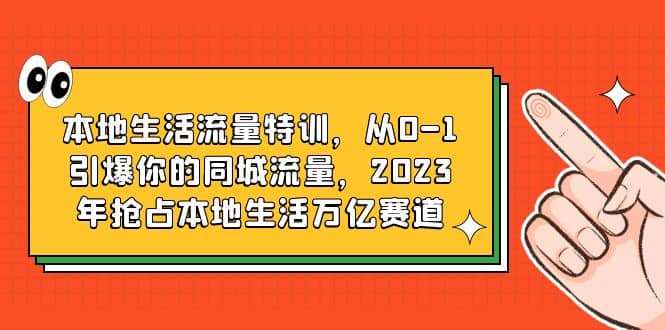 本地生活流量特训，从0-1引爆你的同城流量，2023年抢占本地生活万亿赛道-诸葛网创