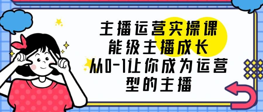 主播运营实操课，能级-主播成长，从0-1让你成为运营型的主播-诸葛网创