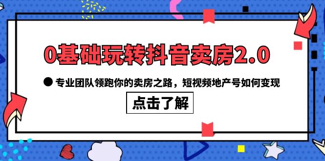 0基础玩转抖音-卖房2.0，专业团队领跑你的卖房之路，短视频地产号如何变现-诸葛网创