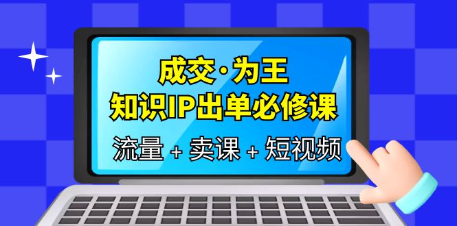 成交·为王，知识·IP出单必修课（流量+卖课+短视频）-诸葛网创