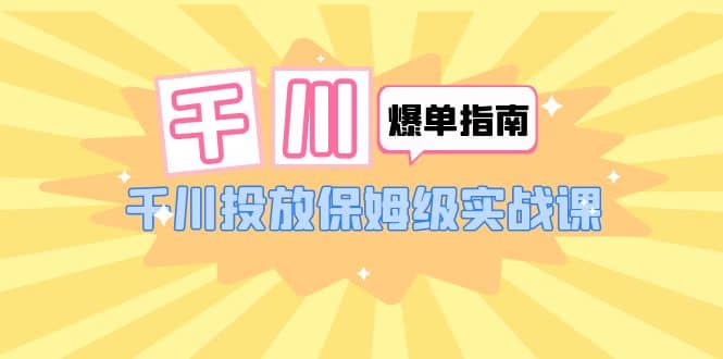 千川-爆单实战指南：千川投放保姆级实战课（22节课时）-诸葛网创