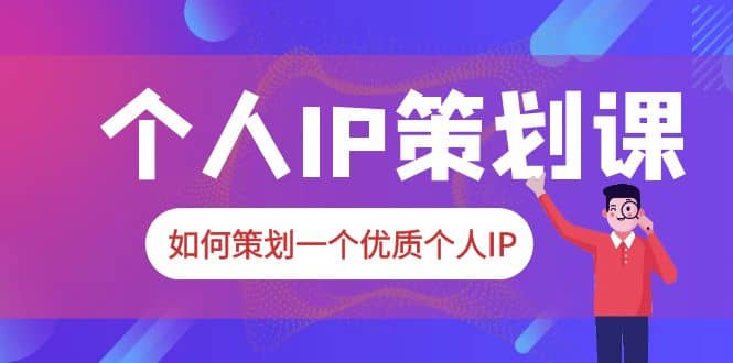 2023普通人都能起飞的个人IP策划课，如何策划一个优质个人IP-诸葛网创