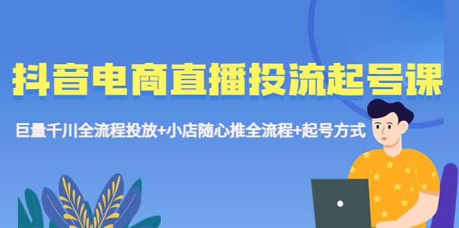 抖音电商直播投流起号课程 巨量千川全流程投放+小店随心推全流程+起号方式-诸葛网创