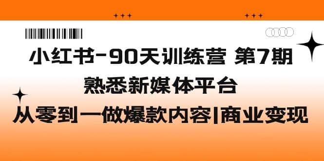 小红书-90天训练营-第7期，熟悉新媒体平台|从零到一做爆款内容|商业变现-诸葛网创