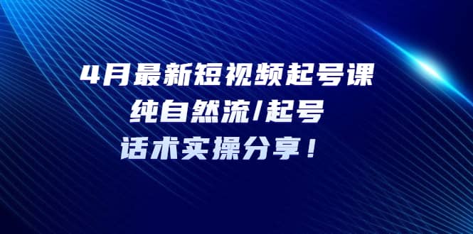 4月最新短视频起号课：纯自然流/起号，话术实操分享-诸葛网创