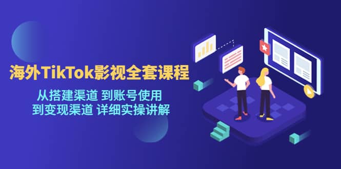 海外TikTok/影视全套课程，从搭建渠道 到账号使用 到变现渠道 详细实操讲解-诸葛网创