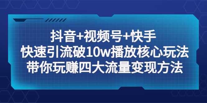 抖音+视频号+快手 快速引流破10w播放核心玩法：带你玩赚四大流量变现方法-诸葛网创