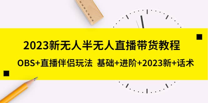 2023新无人半无人直播带货教程，OBS+直播伴侣玩法 基础+进阶+2023新+话术-诸葛网创