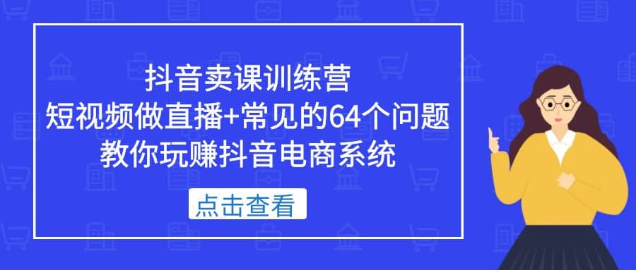 抖音卖课训练营，短视频做直播+常见的64个问题 教你玩赚抖音电商系统-诸葛网创