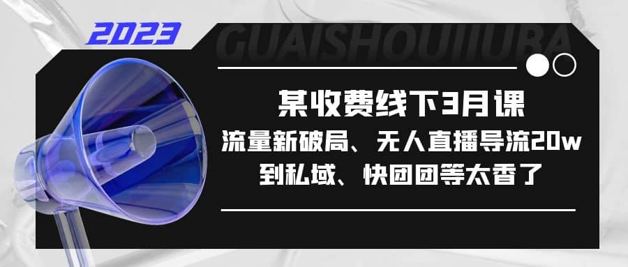 某收费线下3月课，流量新破局、无人直播导流20w到私域、快团团等太香了-诸葛网创