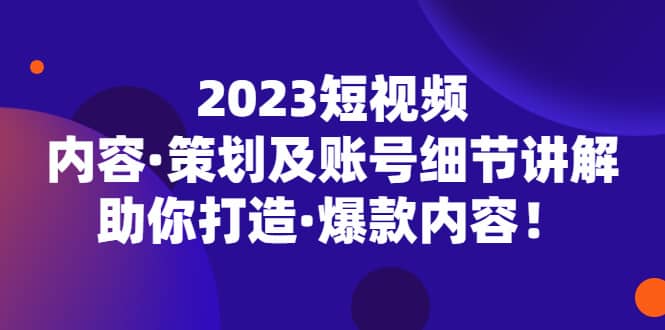 2023短视频内容·策划及账号细节讲解，助你打造·爆款内容-诸葛网创