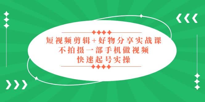 短视频剪辑+好物分享实战课，无需拍摄一部手机做视频，快速起号实操-诸葛网创