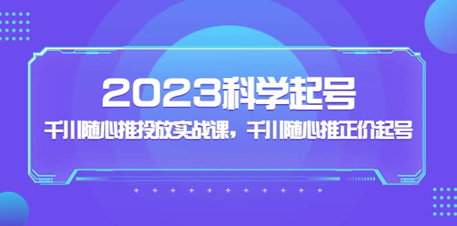 2023科学起号，千川随心推投放实战课，千川随心推正价起号-诸葛网创