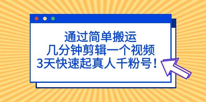 通过简单搬运，几分钟剪辑一个视频，3天快速起真人千粉号-诸葛网创