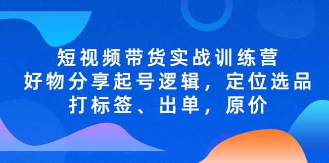 短视频带货实战训练营，好物分享起号逻辑，定位选品打标签、出单，原价-诸葛网创