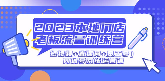 2023本地门店老板流量训练营（短视频+直播间+员工号）同城号系统运营课-诸葛网创