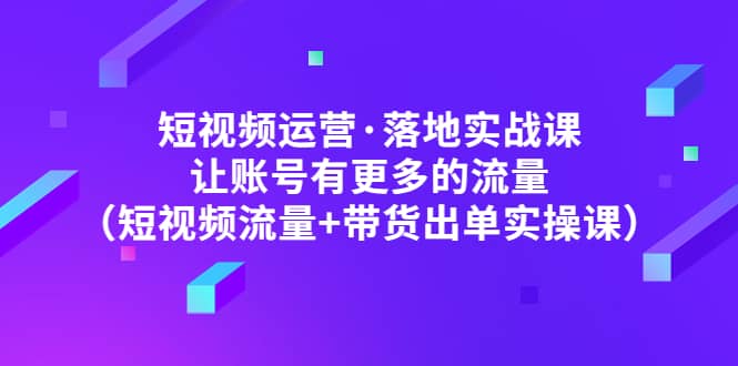 短视频运营·落地实战课 让账号有更多的流量（短视频流量+带货出单实操）-诸葛网创