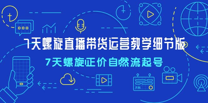 7天螺直旋播带货运营教细学节版，7天螺旋正自价然流起号-诸葛网创