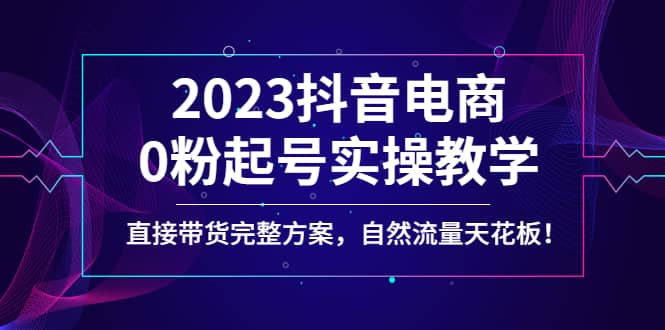 2023抖音电商0粉起号实操教学，直接带货完整方案，自然流量天花板-诸葛网创