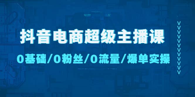 抖音电商超级主播课：0基础、0粉丝、0流量、爆单实操-诸葛网创