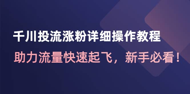 千川投流涨粉详细操作教程：助力流量快速起飞，新手必看-诸葛网创