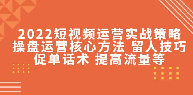 2022短视频运营实战策略：操盘运营核心方法 留人技巧促单话术 提高流量等-诸葛网创