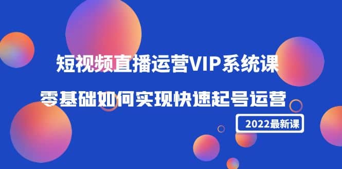 2022短视频直播运营VIP系统课：零基础如何实现快速起号运营（价值2999）-诸葛网创