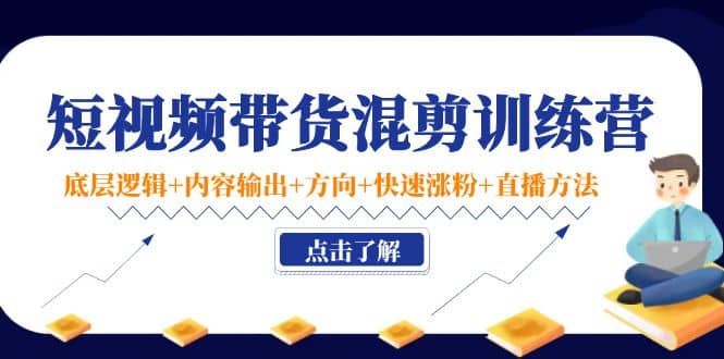 短视频带货混剪训练营：底层逻辑+内容输出+方向+快速涨粉+直播方法！-诸葛网创