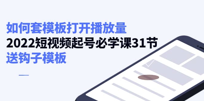 如何套模板打开播放量，2022短视频起号必学课31节，送钩子模板-诸葛网创