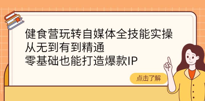 健食营玩转自媒体全技能实操，从无到有到精通，零基础也能打造爆款IP-诸葛网创