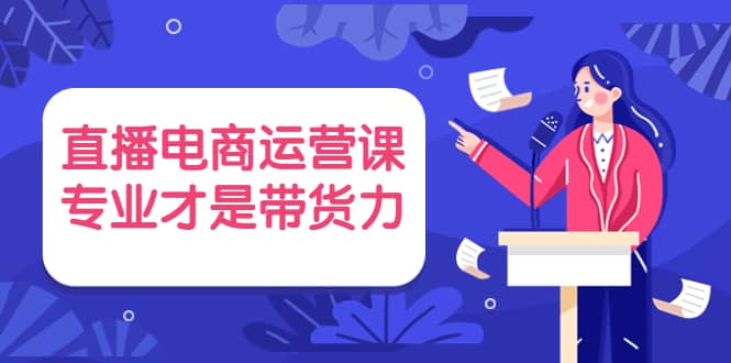 直播电商运营课，专业才是带货力 价值699-诸葛网创