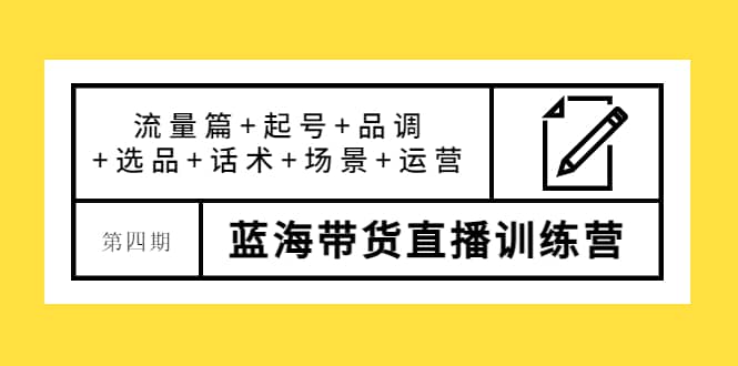 第四期蓝海带货直播训练营：流量篇+起号+品调+选品+话术+场景+运营-诸葛网创