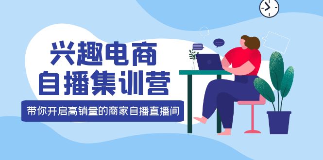 兴趣电商自播集训营：三大核心能力 12种玩法 提高销量，核心落地实操-诸葛网创