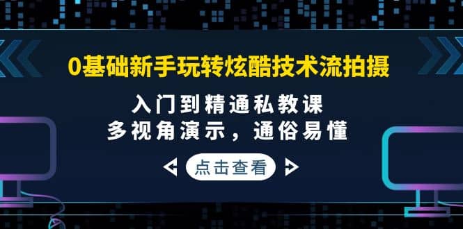 0基础新手玩转炫酷技术流拍摄：入门到精通私教课，多视角演示，通俗易懂-诸葛网创