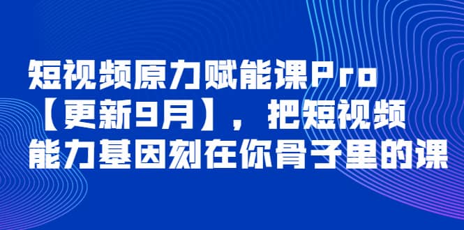 短视频原力赋能课Pro【更新9月】，把短视频能力基因刻在你骨子里的课-诸葛网创