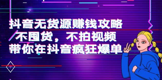 抖音无货源赚钱攻略，不囤货，不拍视频，带你在抖音疯狂爆单-诸葛网创