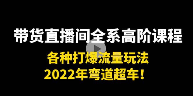 带货直播间全系高阶课程：各种打爆流量玩法，2022年弯道超车-诸葛网创