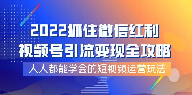 2022抓住微信红利，视频号引流变现全攻略，人人都能学会的短视频运营玩法-诸葛网创