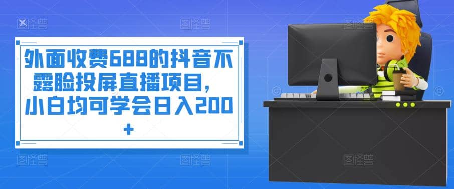 外面收费688的抖音不露脸投屏直播项目，小白均可学会日入200+-诸葛网创