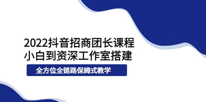 2022抖音招商团长课程，从小白到资深工作室搭建，全方位全链路保姆式教学-诸葛网创