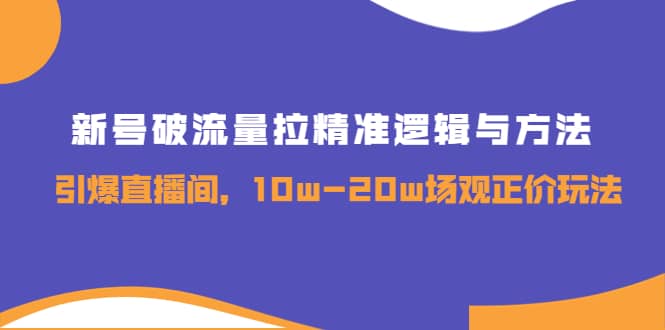 新号破流量拉精准逻辑与方法，引爆直播间，10w-20w场观正价玩法-诸葛网创