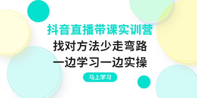 抖音直播带课实训营：找对方法少走弯路，一边学习一边实操-诸葛网创