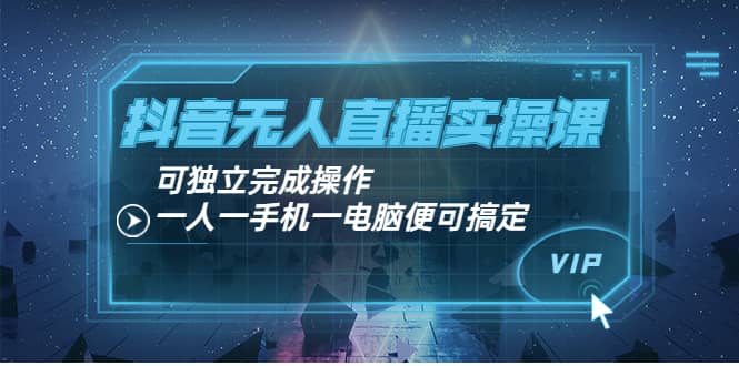 抖音无人直播实操课：可独立完成操作，一人一手机一电脑便可搞定-诸葛网创