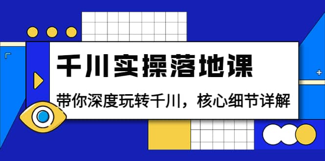 千川实操落地课：带你深度玩转千川，核心细节详解（18节课时）-诸葛网创