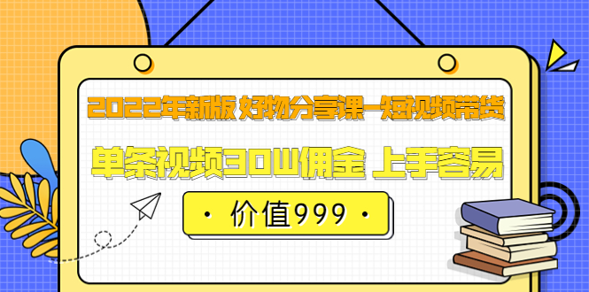 2022年新版 好物分享课-短视频带货：单条视频30W佣金 上手容易（价值999）-诸葛网创