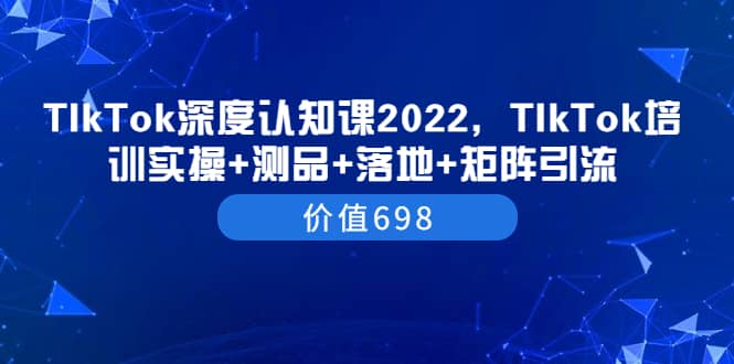 TIkTok深度认知课2022，TIkTok培训实操+测品+落地+矩阵引流（价值698）-诸葛网创