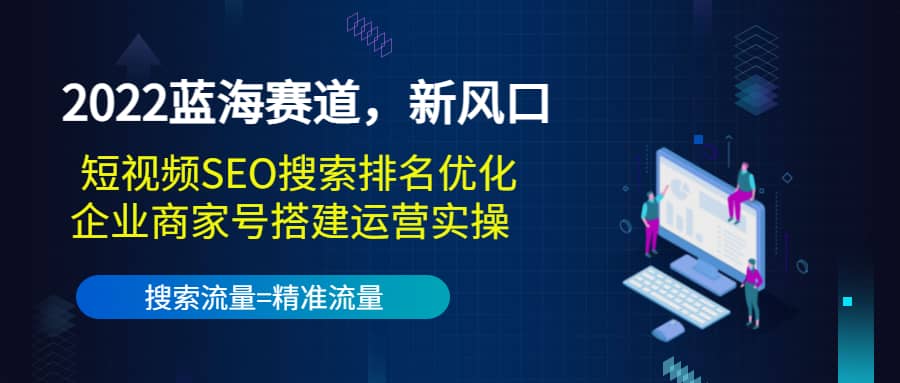 2022蓝海赛道，新风口：短视频SEO搜索排名优化+企业商家号搭建运营实操-诸葛网创