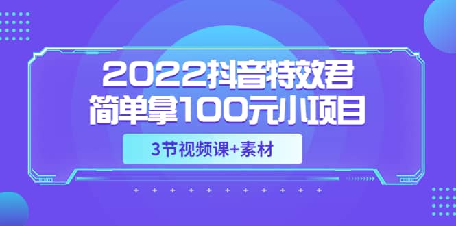 2022抖音特效君简单拿100元小项目，可深耕赚更多（3节视频课+素材）-诸葛网创