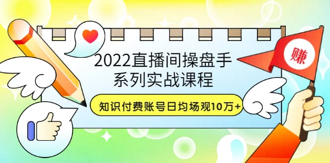 2022直播间操盘手系列实战课程：知识付费账号日均场观10万+(21节视频课)-诸葛网创