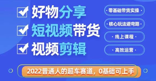 2022普通人的超车赛道「好物分享短视频带货」利用业余时间赚钱（价值398）-诸葛网创